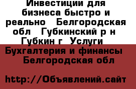 Инвестиции для бизнеса быстро и реально - Белгородская обл., Губкинский р-н, Губкин г. Услуги » Бухгалтерия и финансы   . Белгородская обл.